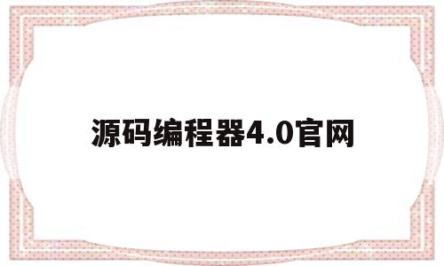 源码编程器4.0官网(源码编程器40官网下载安装)