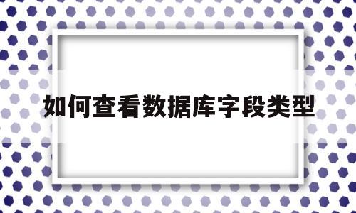 如何查看数据库字段类型(如何查看数据库字段类型信息)