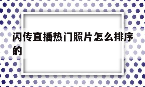 闪传直播热门照片怎么排序的(闪传直播平台热门照片怎么产生)