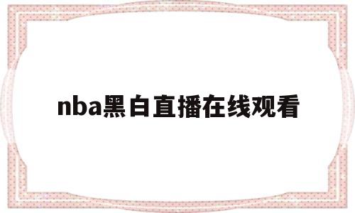nba黑白直播在线观看(nba直播 黑白直播间视频)