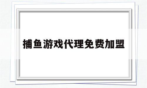 捕鱼游戏代理免费加盟(捕鱼游戏代理免费加盟是真的吗)