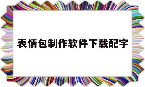 包含表情包制作软件下载配字的词条