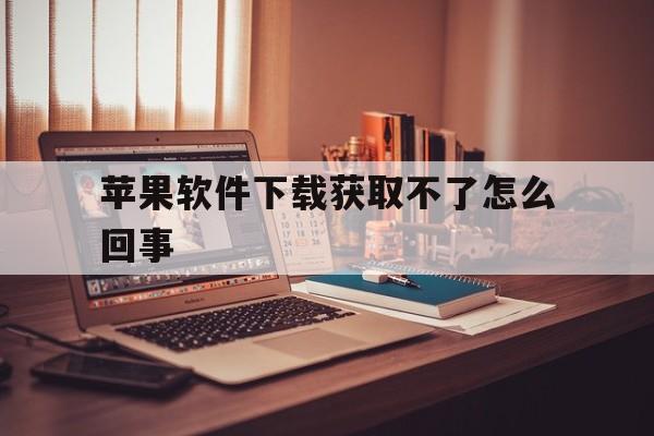 苹果软件下载获取不了怎么回事(苹果手机下载app获取不了怎么办?)