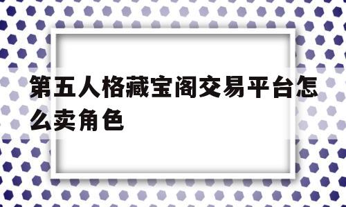包含第五人格藏宝阁交易平台怎么卖角色的词条
