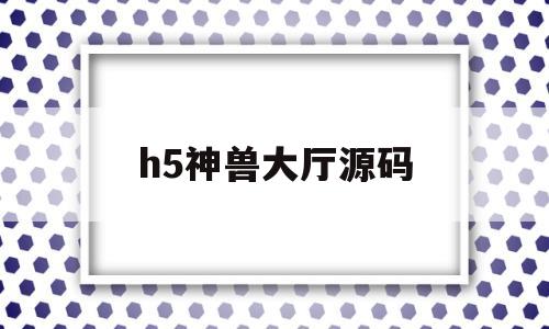 h5神兽大厅源码(免费神兽大厅完整版源码)