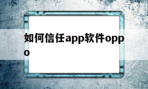 如何信任app软件oppo(如何信任app软件没有设备管理)