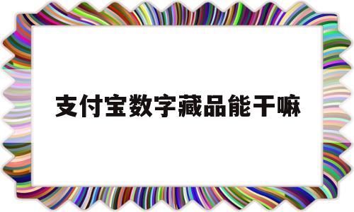 支付宝数字藏品能干嘛(支付宝鲸探数字藏品有价值吗)