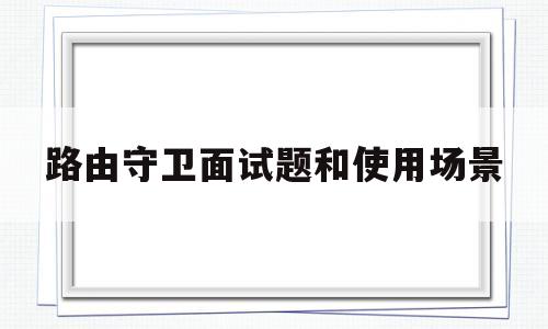 路由守卫面试题和使用场景(路由守卫面试题和使用场景分析)