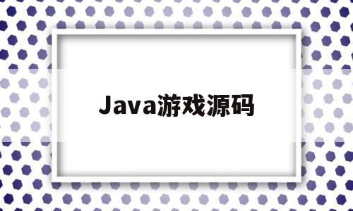 Java游戏源码(java游戏源码 谁懂吗吃瓜)