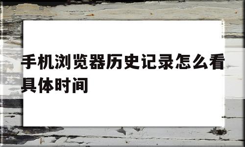 手机浏览器历史记录怎么看具体时间(浏览器历史记录怎么看具体时间和日期)