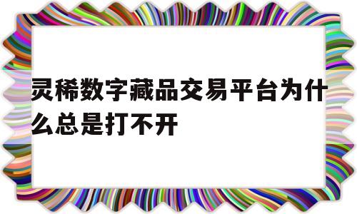 关于灵稀数字藏品交易平台为什么总是打不开的信息