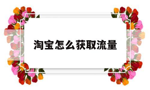 淘宝怎么获取流量(淘宝怎么获取流量卡)