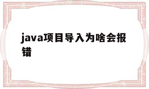 java项目导入为啥会报错的简单介绍