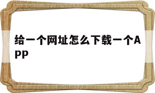 包含给一个网址怎么下载一个APP的词条
