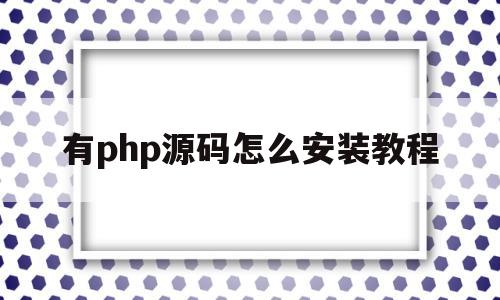有php源码怎么安装教程(下载了个php源码包,怎么使用)