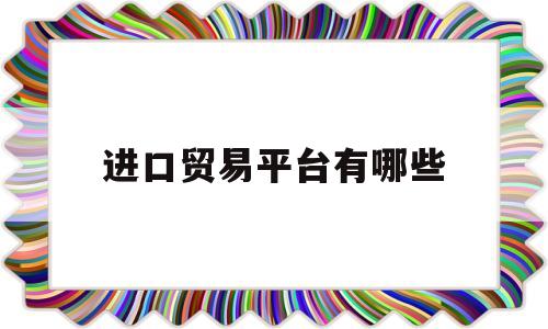 进口贸易平台有哪些(新西兰进口贸易产品都有哪些)