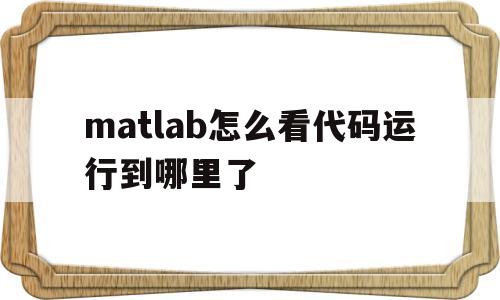matlab怎么看代码运行到哪里了的简单介绍