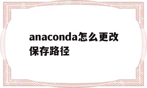 anaconda怎么更改保存路径(怎么更改anaconda的默认根目录)