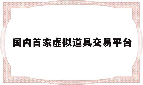 国内首家虚拟道具交易平台(国内首家虚拟道具交易平台卜)
