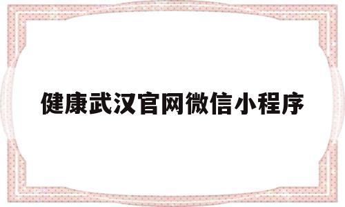 健康武汉官网微信小程序(健康武汉官网微信小程序录入权限怎么登录)
