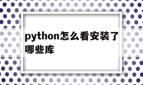 python怎么看安装了哪些库(python怎么看库中有哪些方法)