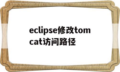 eclipse修改tomcat访问路径(eclipse配置tomcat项目访问路径)