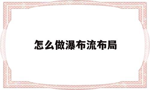 怎么做瀑布流布局(怎么做瀑布流布局视频教程)