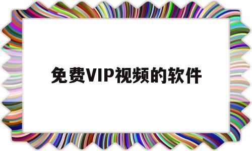免费VIP视频的软件(免费VIP视频的软件怎么赚钱)