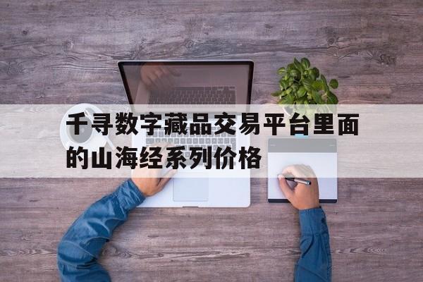 千寻数字藏品交易平台里面的山海经系列价格的简单介绍
