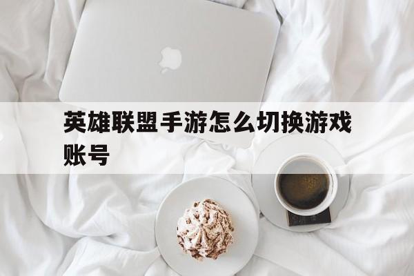 英雄联盟手游怎么切换游戏账号(英雄联盟手游怎么切换游戏账号微信)
