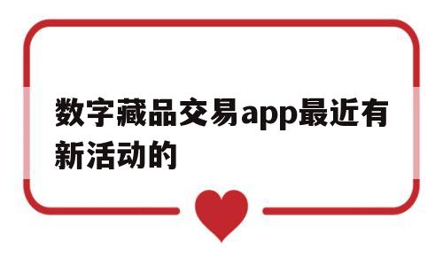 数字藏品交易app最近有新活动的(数字藏品交易app最近有新活动的是什么)
