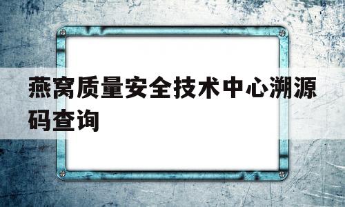 包含燕窝质量安全技术中心溯源码查询的词条