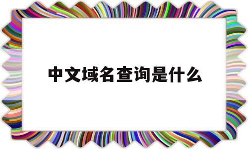 中文域名查询是什么(诠释下中文域名以及作用和价值)