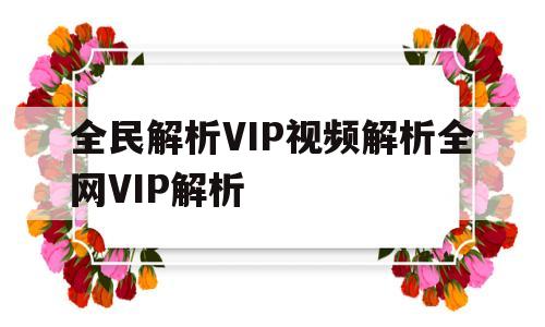 全民解析VIP视频解析全网VIP解析(全民解析vip视频解析全网vip解析入口)