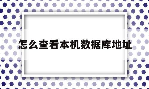 关于怎么查看本机数据库地址的信息