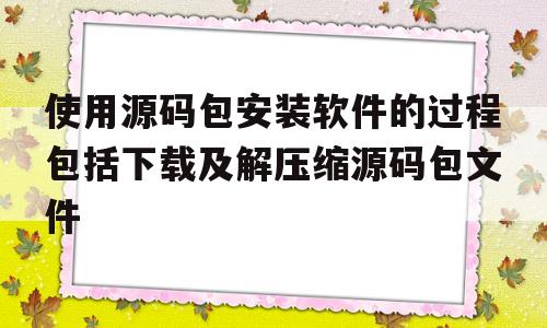 包含使用源码包安装软件的过程包括下载及解压缩源码包文件的词条