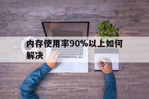 内存使用率90%以上如何解决(内存使用率90%以上如何解决黑屏)