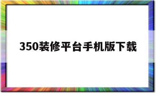 关于350装修平台手机版下载的信息