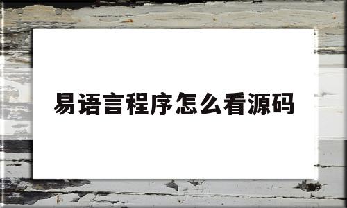 易语言程序怎么看源码(易语言程序怎么查看源码)