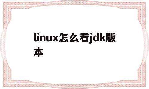 linux怎么看jdk版本(linux怎么看jdk在哪个目录)
