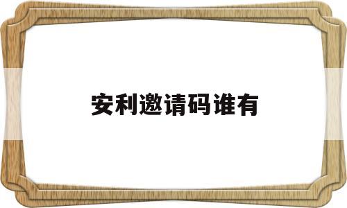 安利邀请码谁有(安利邀请新人有佣金吗)