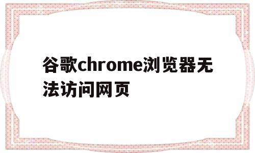 谷歌chrome浏览器无法访问网页(谷歌chrome浏览器无法访问网页怎么解决)