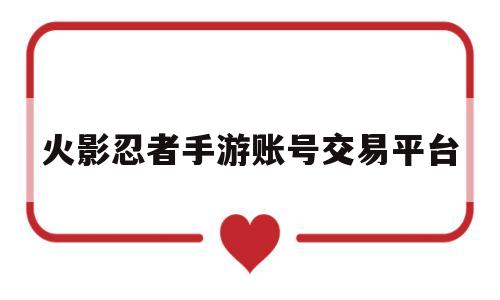 火影忍者手游账号交易平台(火影忍者手游账号交易平台某鱼)
