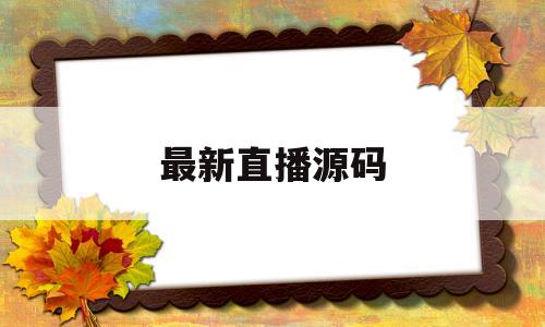 最新直播源码(最新直播源码网站)