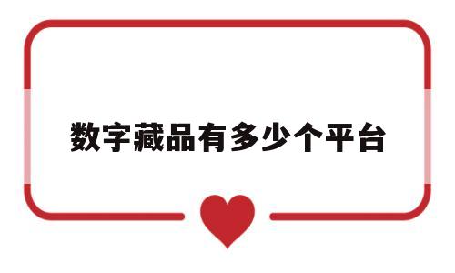 数字藏品有多少个平台(数字藏品平台需要什么资质)