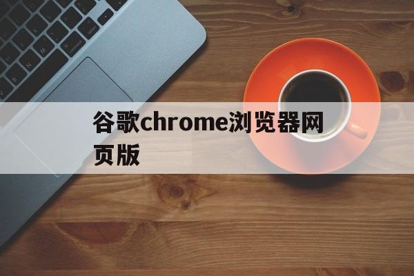 谷歌chrome浏览器网页版(谷歌游览器网页版)