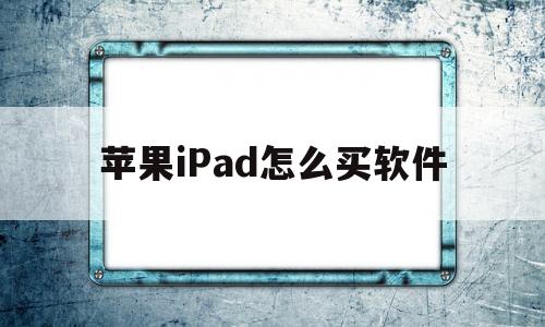 苹果iPad怎么买软件(苹果ipad怎么买软件教程)
