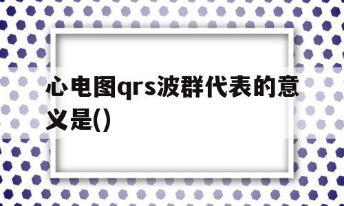 心电图qrs波群代表的意义是()(心电图QRS波群代表的意义是 )