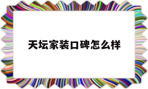 天坛家装口碑怎么样(天坛装饰工程有限公司)