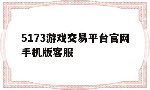 5173游戏交易平台官网手机版客服(5173游戏交易平台官网手机版客服在哪)